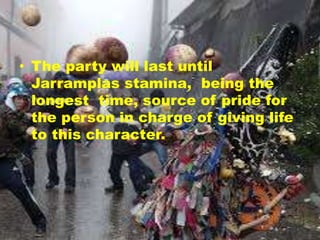 • The party will last until
Jarramplas stamina, being the
longest time, source of pride for
the person in charge of giving life
to this character.
 