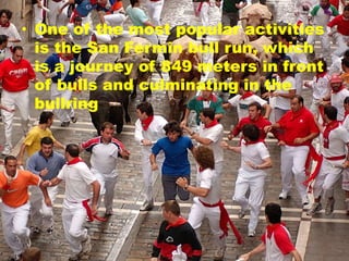 • One of the most popular activities
is the San Fermin bull run, which
is a journey of 849 meters in front
of bulls and culminating in the
bullring
 