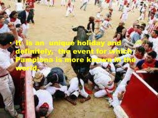 • It is an unique holiday and
definitely, the event for which
Pamplona is more known in the
world.
 