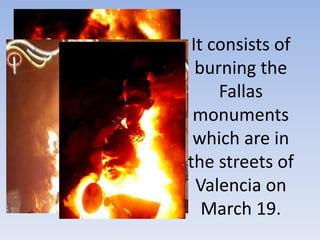 It consists of
burning the
Fallas
monuments
which are in
the streets of
Valencia on
March 19.
 