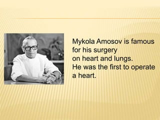 Mykola Amosov is famous
for his surgery
on heart and lungs.
He was the first to operate
a heart.
 