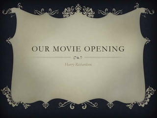 OUR MOVIE OPENING
      Harry Richardson.
 