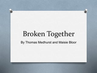 Broken Together
By Thomas Medhurst and Maisie Bloor
 