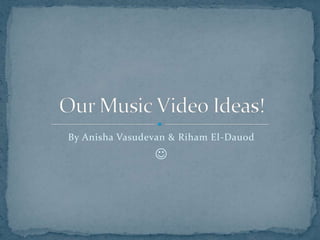 By Anisha Vasudevan & Riham El-Dauod  Our Music Video Ideas! 