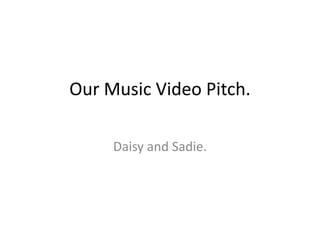 Our Music Video Pitch.      Daisy and Sadie.  