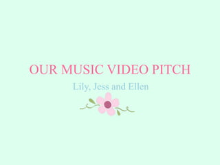 OUR MUSIC VIDEO PITCH 
Lily, Jess and Ellen 
 