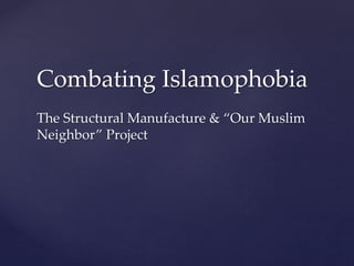 Combating Islamophobia
The Structural Manufacture & “Our Muslim
Neighbor” Project
 