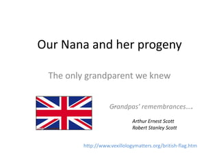 Our Nana and her progeny
The only grandparent we knew
Arthur Ernest Scott
Robert Stanley Scott
http://www.vexillologymatters.org/british-flag.htm
…Grandpas’ remembrances….
 
