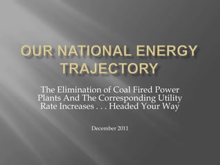 The Elimination of Coal Fired Power
Plants And The Corresponding Utility
 Rate Increases . . . Headed Your Way

             December 2011
 
