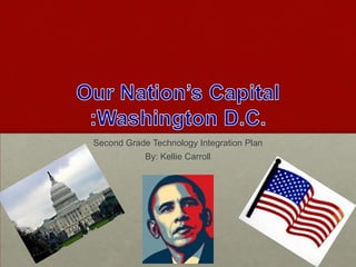 Our Nation’s Capital :Washington D.C. Second Grade Technology Integration Plan By: Kellie Carroll 