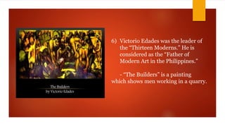 6) Victorio Edades was the leader of
the “Thirteen Moderns.” He is
considered as the “Father of
Modern Art in the Philippines.”
- “The Builders” is a painting
which shows men working in a quarry.
 