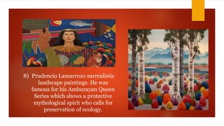 8) Prudencio Lamarrozo surrealistic
landscape paintings. He was
famous for his Amburayan Queen
Series which shows a protective
mythological spirit who calls for
preservation of ecology.
 