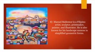 8) Manuel Baldemor is a Filipino
artist, sculptor, printmaker,
painter, and illustrator. He is also
known for his landscape scences in
simplified geometric forms.
 