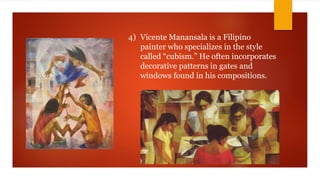 4) Vicente Manansala is a Filipino
painter who specializes in the style
called “cubism.” He often incorporates
decorative patterns in gates and
windows found in his compositions.
 