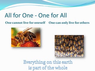 All for One - One for All
One cannot live for oneself   One can only live for others
 