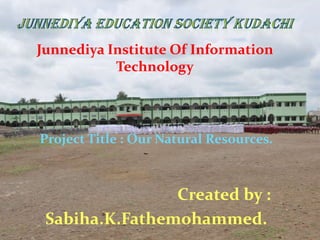 Junnediya Institute Of Information
Technology
Project Title : Our Natural Resources.
Created by :
Sabiha.K.Fathemohammed.
 
