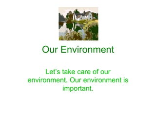 Our Environment Let’s take care of our environment. Our environment is important. 