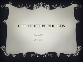 OUR NEIGHBORHOODS
Course:801
2013 year
 