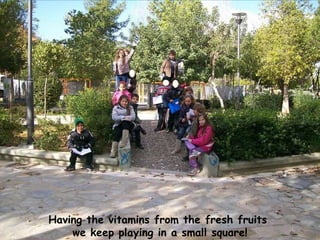 Having the vitamins from the fresh fruits  we keep playing in a small square! 