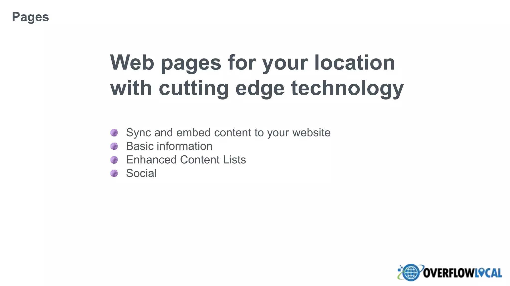 Web pages for your location
with cutting edge technology
Sync and embed content to your website
Basic information
Enhanced Content Lists
Social
Pages
 