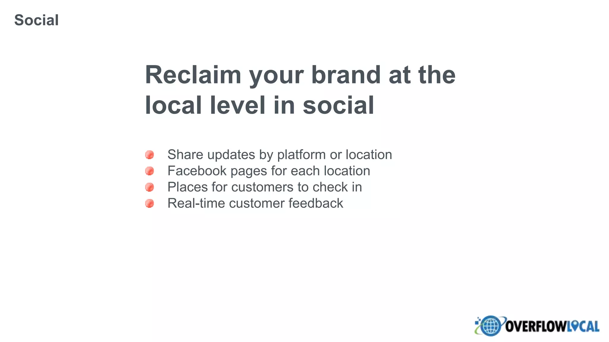 Reclaim your brand at the
local level in social
Share updates by platform or location
Facebook pages for each location
Places for customers to check in
Real-time customer feedback
Social
 