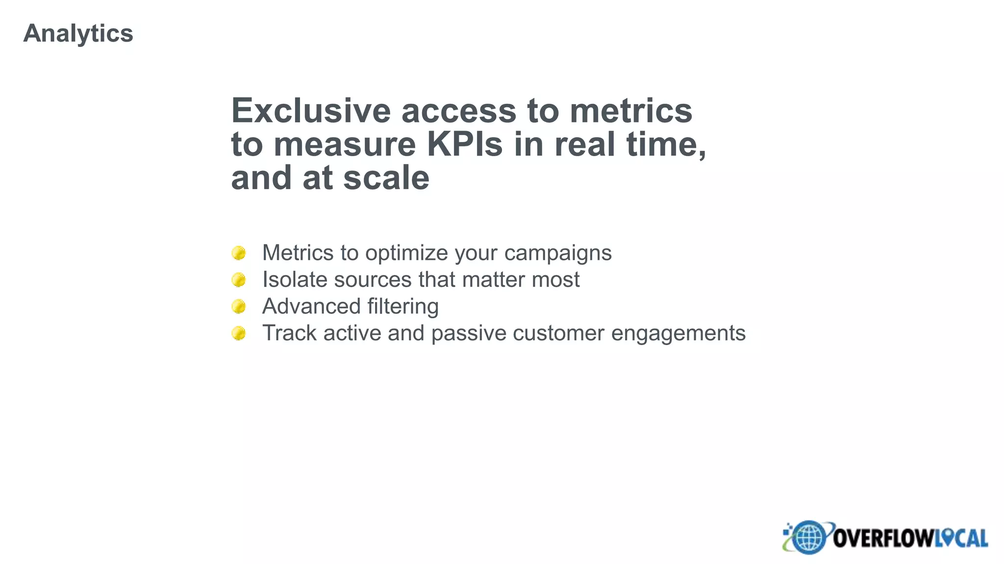 Exclusive access to metrics
to measure KPIs in real time,
and at scale
Metrics to optimize your campaigns
Isolate sources that matter most
Advanced filtering
Track active and passive customer engagements
Analytics
 