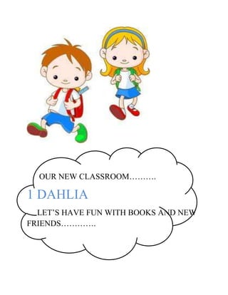 OUR NEW CLASSROOM……….

1 DAHLIA
  LET’S HAVE FUN WITH BOOKS AND NEW
FRIENDS………….
 