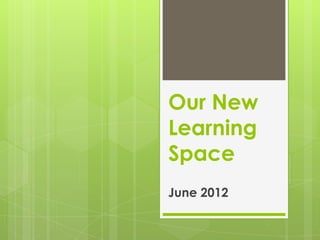Our New
Learning
Space
June 2012
 