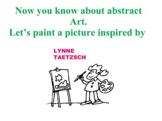 Now you know about abstract Art. Let’s paint a picture inspired by LYNNE TAETZSCH