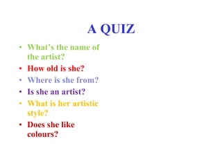 A QUIZ What’s the name of the artist? How old is she? Where is she from? Is she an artist? What is her artistic style? Does she like colours?