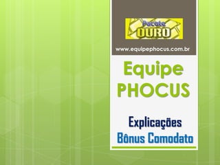 www.equipephocus.com.br
Equipe
PHOCUS
Explicações
Bônus Comodato
 