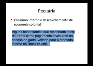 Alguns bandeirantes que receberam lotes
de terras como pagamento investiram na
criação de gado, voltado para o mercado
interno no Brasil colonial.
 