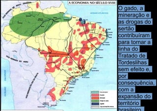 O gado, a
mineração e
as drogas do
sertão
contribuíram
para tornar a
linha do
Tratado de
Tordeslihas
sem efeito e,
por
consequência,
com a
expansão do
território
 