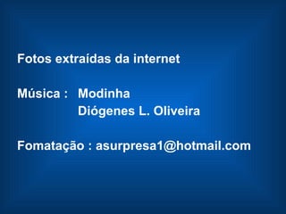 Fotos extraídas da internet Música :   Modinha   Diógenes L. Oliveira Fomatação : asurpresa1@hotmail.com 