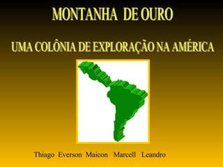 MONTANHA  DE OURO UMA COLÔNIA DE EXPLORAÇÃO NA AMÉRICA Thiago  Everson  Maicon  Marcell  Leandro 