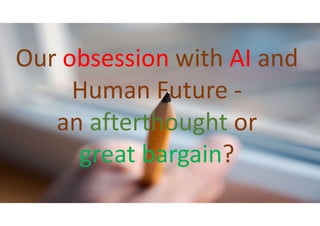 Our obsession with AI and
Human Future -
an afterthought or
great bargain?
 