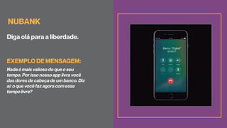 NUBANK
Diga olá para a liberdade.
Nada é mais valioso do que o seu
tempo. Por isso nosso app livra você
das dores de cabeça de um banco. Diz
aí: o que você faz agora com esse
tempo livre?
EXEMPLO DE MENSAGEM:
 