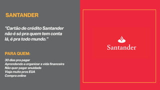 SANTANDER
PARA QUEM:
"Cartão de crédito Santander
não é só pra quem tem conta
lá, é pra todo mundo."
30 dias pra pagar
Aprendendo a organizar a vida financeira
Não quer pagar anuidade
Viaja muito pros EUA
Compra online
 
