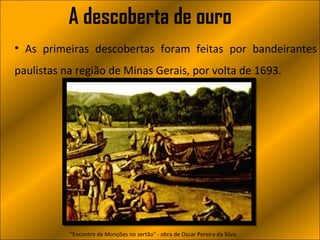 A descoberta de ouro
• As primeiras descobertas foram feitas por bandeirantes
paulistas na região de Minas Gerais, por volta de 1693.




           "Encontro de Monções no sertão" - obra de Oscar Pereira da Silva.
 