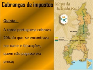 Cobranças de impostos

Quinto:

A coroa portuguesa cobrava
20% do que se encontrava
nas datas e faiscações,
quem não pagasse era
preso;
 