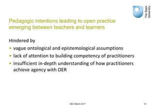 Pedagogic intentions leading to open practice
emerging between teachers and learners
Hindered by
• vague ontological and e...