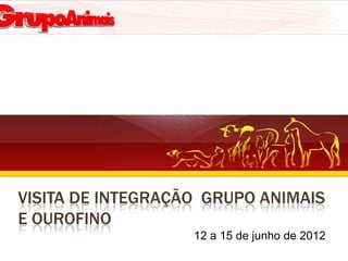 VISITA DE INTEGRAÇÃO GRUPO ANIMAIS
E OUROFINO
                   12 a 15 de junho de 2012
 