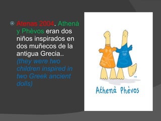 Atenas 2004 .  Athenà y Phèvos  eran dos niños inspirados en dos muñecos de la antigua Grecia..  (they were two children inspired in two Greek ancient dolls) 