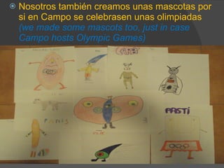 Nosotros también creamos unas mascotas por si en Campo se celebrasen unas olimpiadas  (we made some mascots too, just in case Campo hosts Olympic Games) 