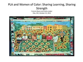 PLA and Women of Color: Sharing Learning, Sharing
                  Strength
                Frances Boyce and Cathy Leaker
                  Vfac, ESC, October 25, 2012
 