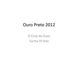 Ouro Preto 2012

  O Ciclo do Ouro
   Turma 5º Ano
 