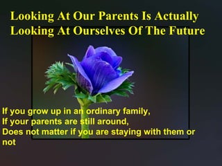 Looking At Our Parents Is Actually Looking At Ourselves Of The Future If you grow up in an ordinary family, If your parents are still around, Does not matter if you are staying with them or not 