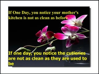 If One Day, you notice your mother's kitchen is not as clean as before If one day, you notice the cutleries are not as clean as they are used to b e 