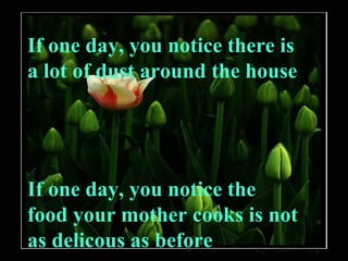 If one day, you notice there is a lot of dust around the house If one day, you notice the food your mother cooks is not as delicous as before 