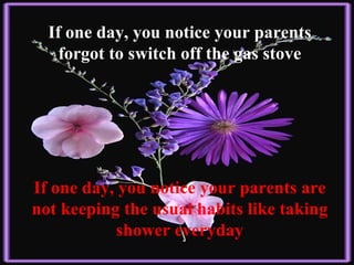 If one day, you notice your parents forgot to switch off the gas stove If one day, you notice your parents are not keeping the usual habits like taking shower everyday 